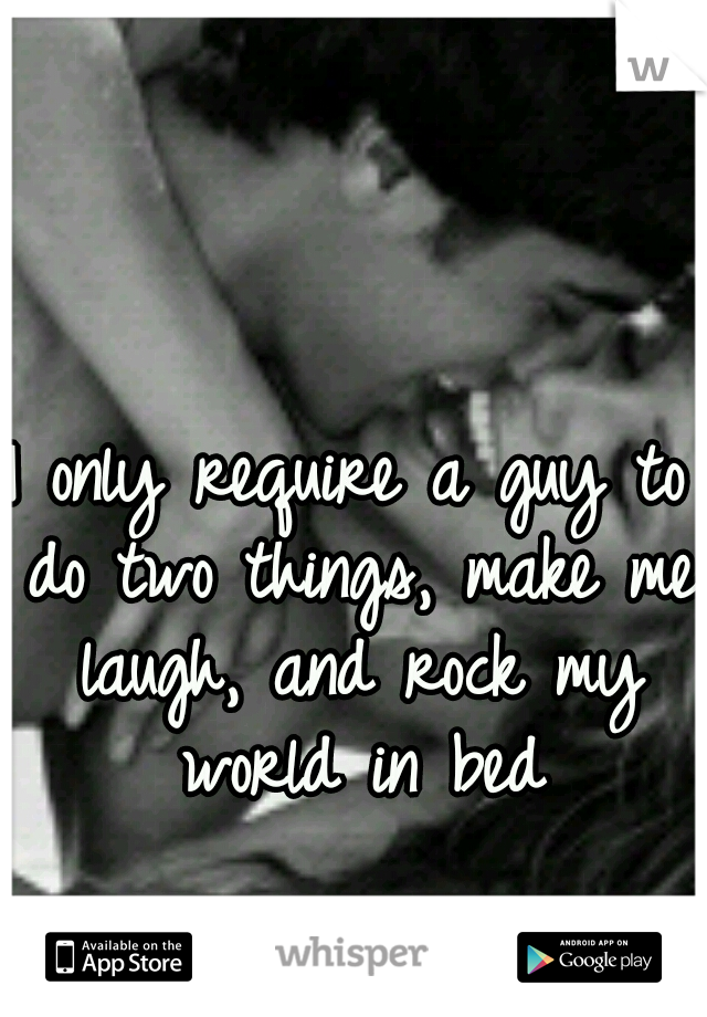 I only require a guy to do two things, make me laugh, and rock my world in bed