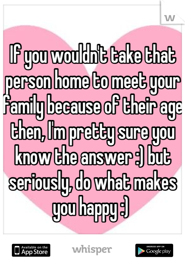 If you wouldn't take that person home to meet your family because of their age then, I'm pretty sure you know the answer :) but seriously, do what makes you happy :) 
