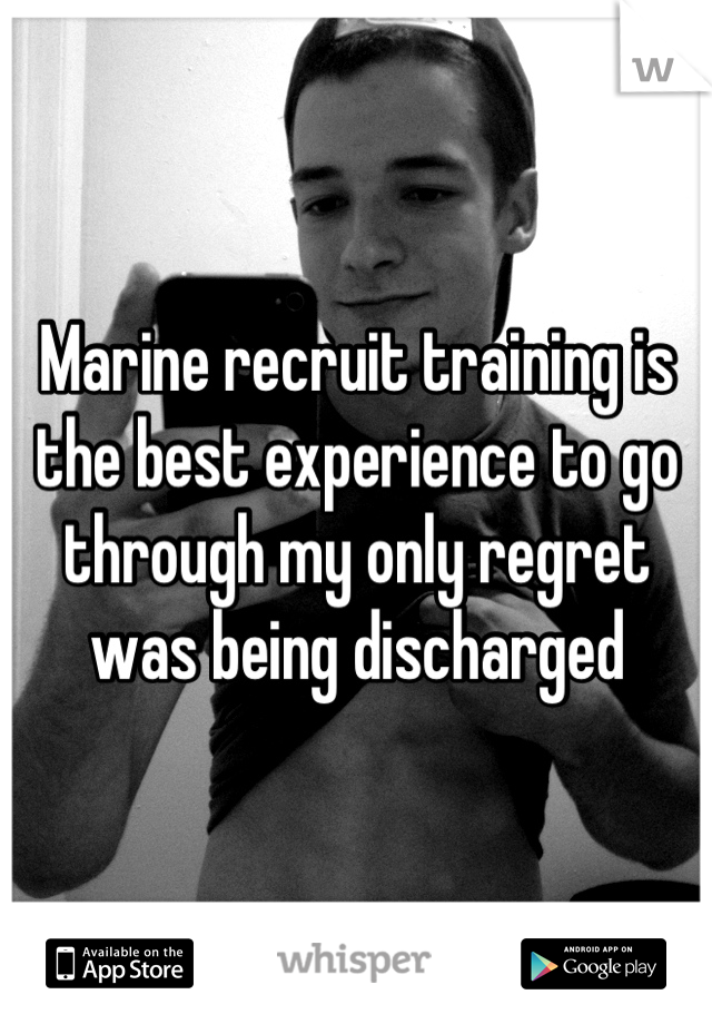 Marine recruit training is the best experience to go through my only regret was being discharged