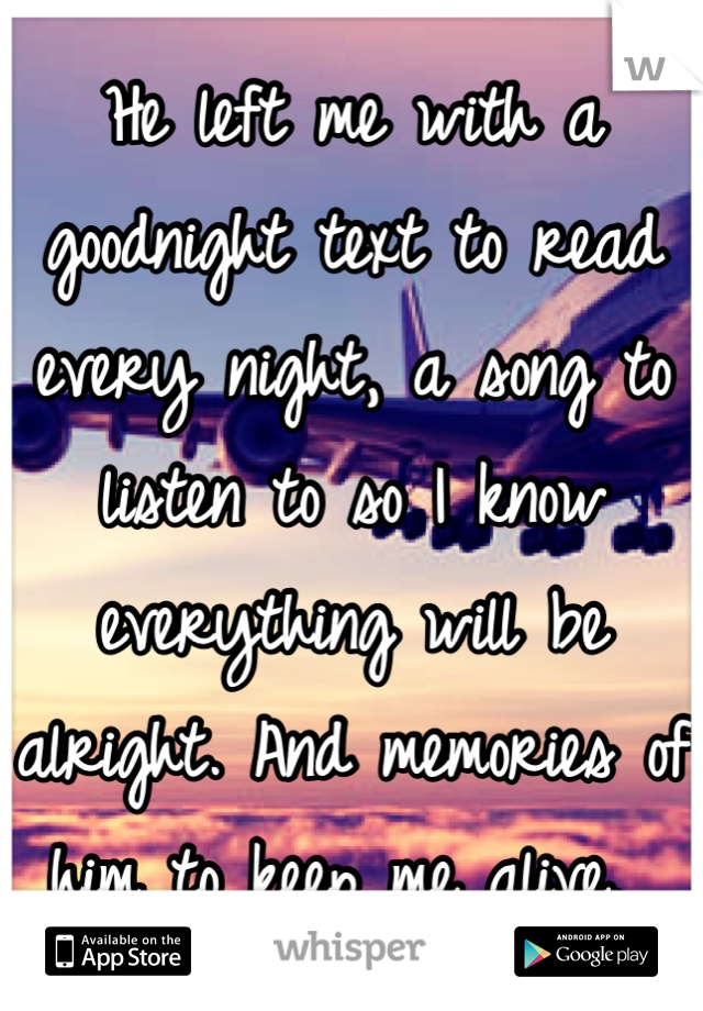 He left me with a goodnight text to read every night, a song to listen to so I know everything will be alright. And memories of him to keep me alive. 
