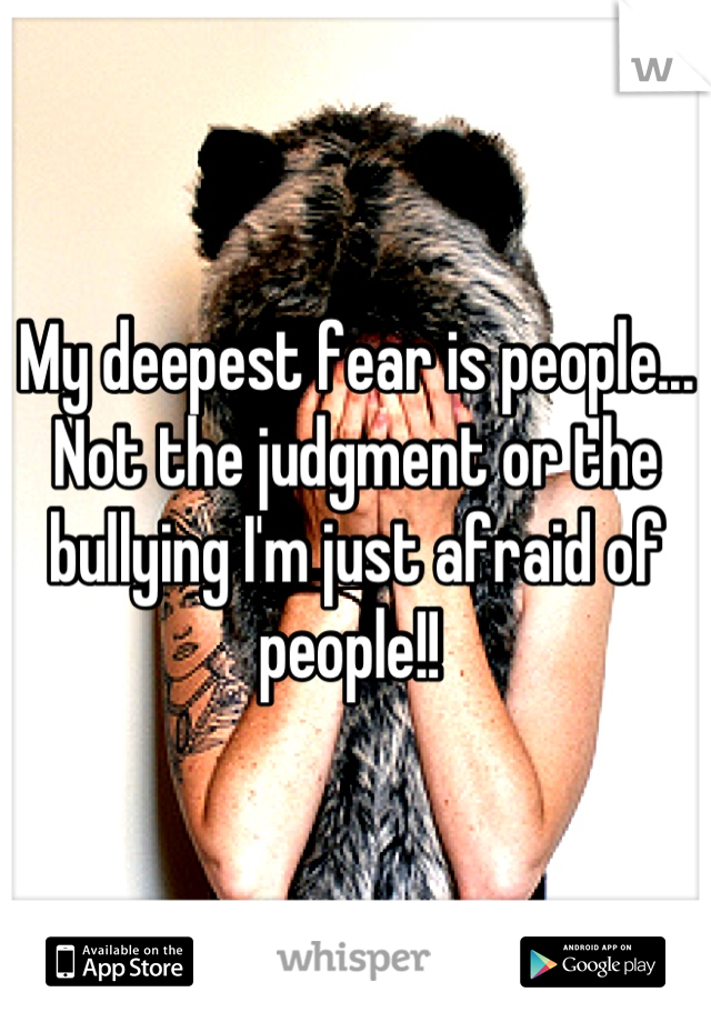 My deepest fear is people... Not the judgment or the bullying I'm just afraid of people!! 