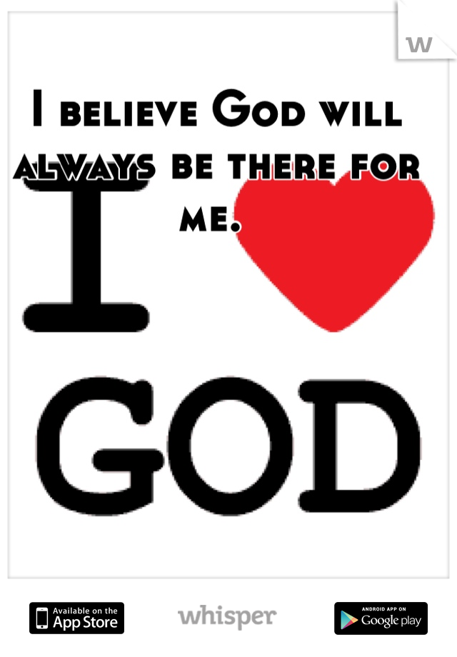 I believe God will always be there for me. 