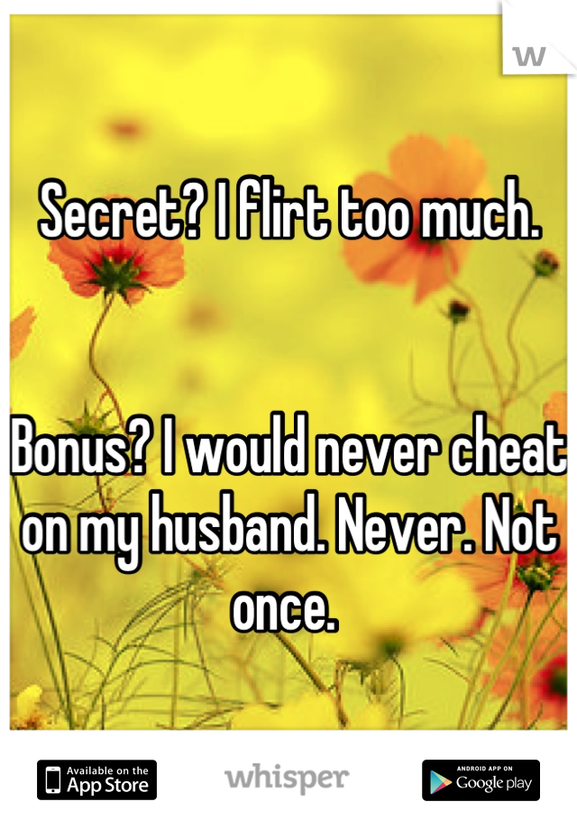 Secret? I flirt too much. 


Bonus? I would never cheat on my husband. Never. Not once. 
