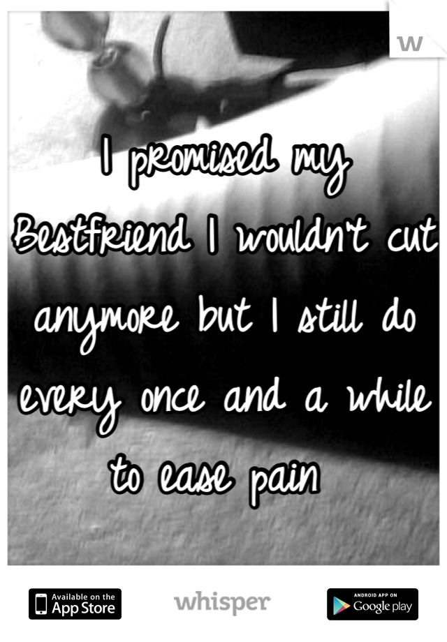 I promised my Bestfriend I wouldn't cut anymore but I still do every once and a while to ease pain 