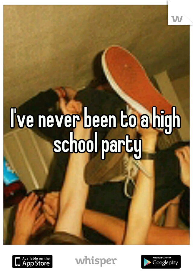 I've never been to a high school party