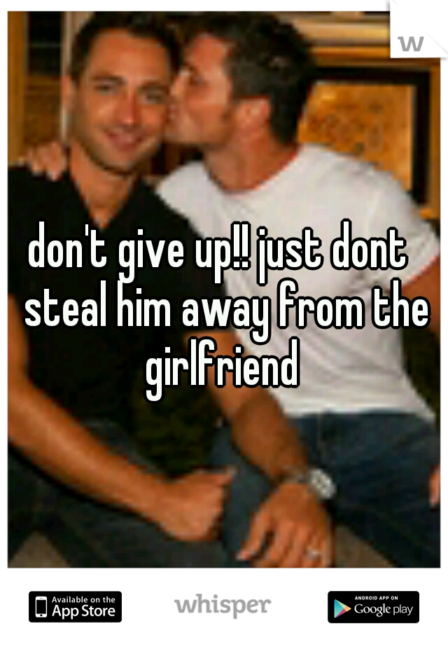 don't give up!! just dont  steal him away from the girlfriend 