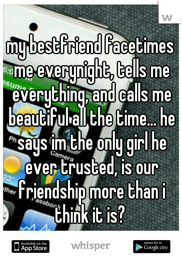 my bestfriend facetimes me everynight, tells me everything, and calls me beautiful all the time... he says im the only girl he ever trusted, is our friendship more than i think it is? 