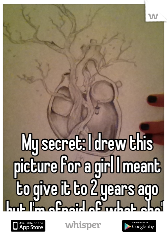 My secret: I drew this picture for a girl I meant to give it to 2 years ago but I'm afraid of what she'll think 