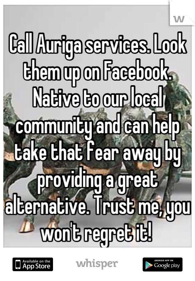 Call Auriga services. Look them up on Facebook. Native to our local community and can help take that fear away by providing a great alternative. Trust me, you won't regret it! 