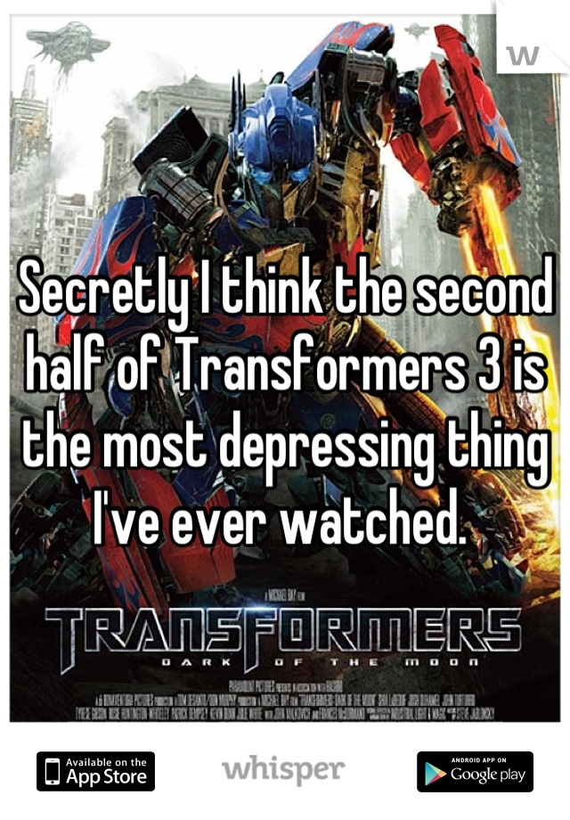 Secretly I think the second half of Transformers 3 is the most depressing thing I've ever watched. 
