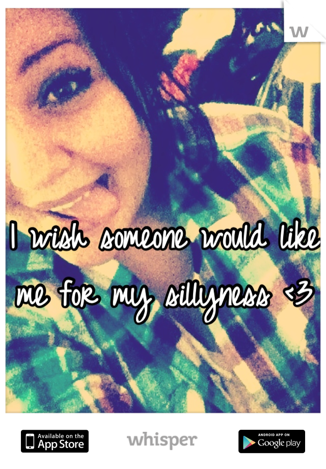 I wish someone would like me for my sillyness <3