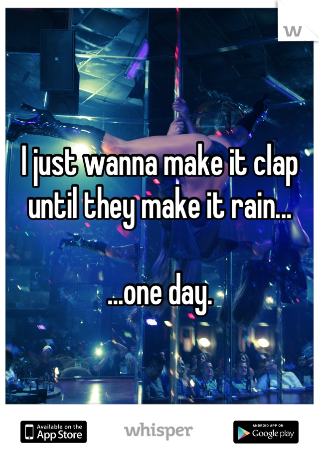 I just wanna make it clap until they make it rain...

...one day.