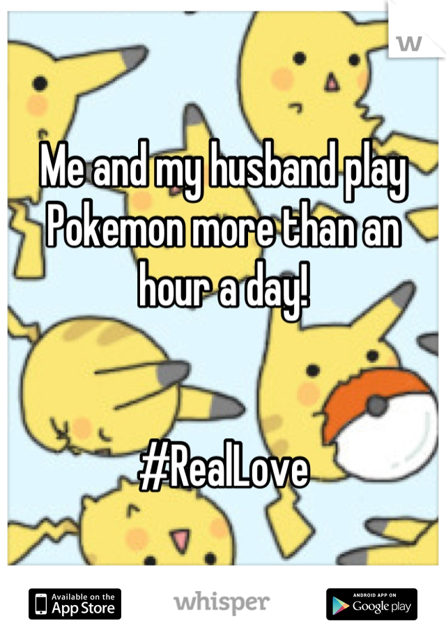 Me and my husband play Pokemon more than an hour a day!


#RealLove