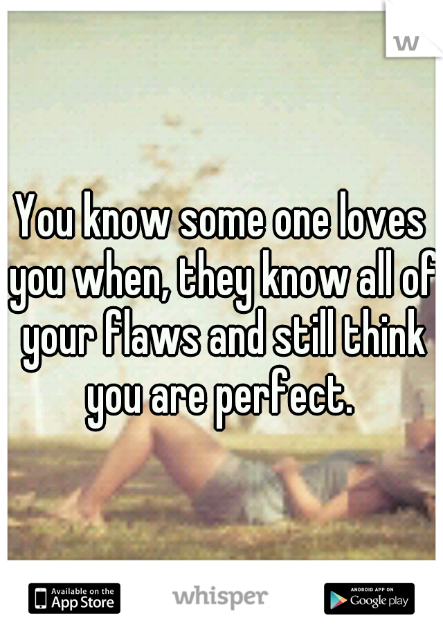 You know some one loves you when, they know all of your flaws and still think you are perfect. 