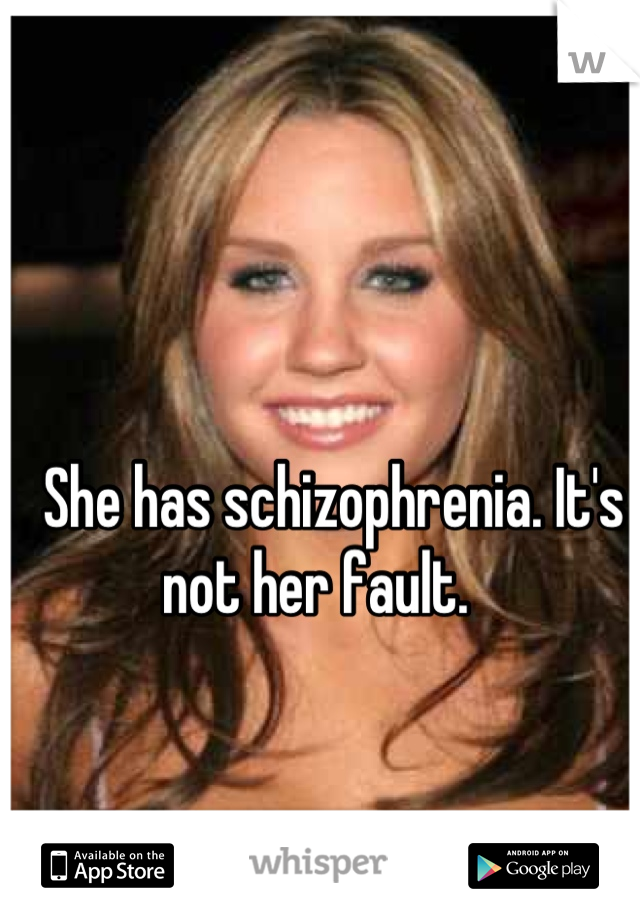 She has schizophrenia. It's not her fault.   