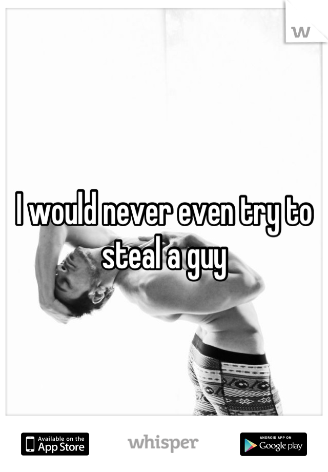 I would never even try to steal a guy