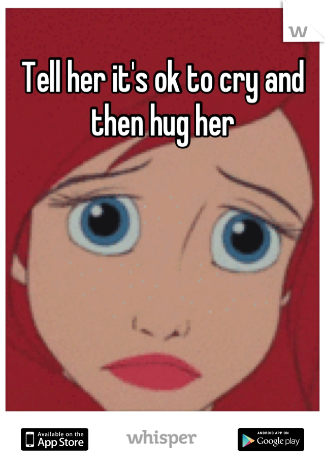 Tell her it's ok to cry and then hug her