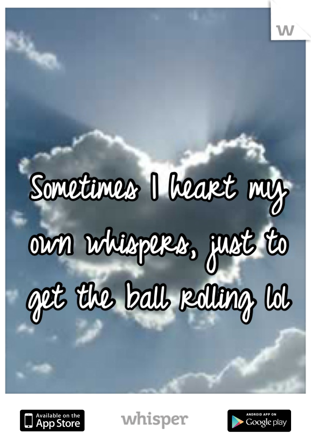 Sometimes I heart my own whispers, just to get the ball rolling lol