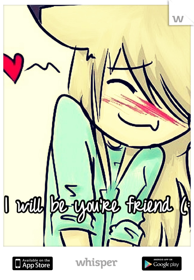 I will be you're friend (:
