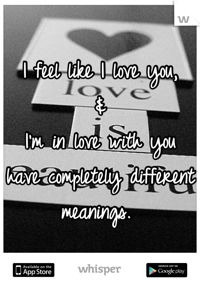 I feel like I love you,
&
I'm in love with you 
have completely different meanings. 