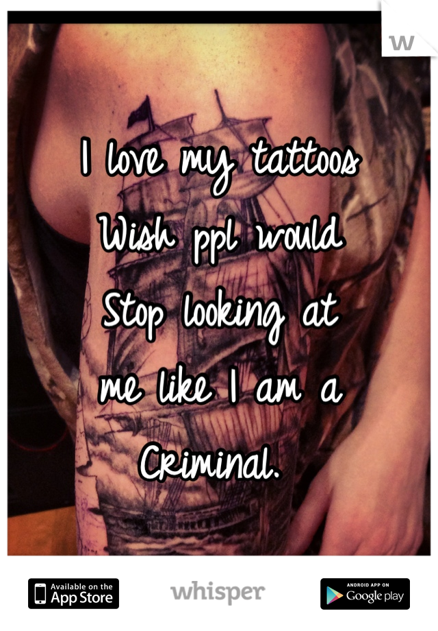 I love my tattoos
Wish ppl would 
Stop looking at
me like I am a
Criminal. 