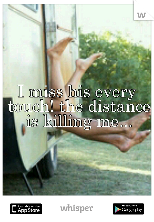 I miss his every touch! the distance is killing me...