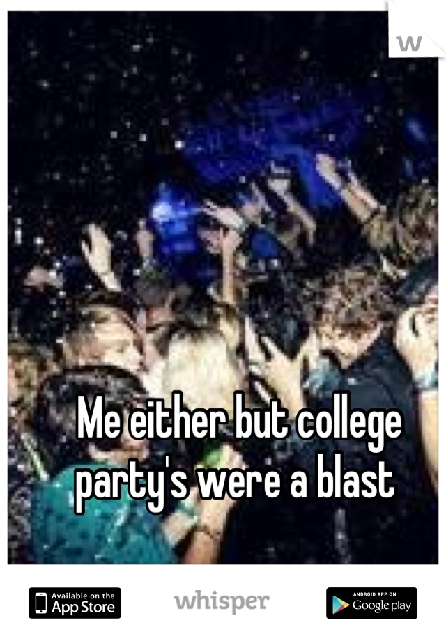 Me either but college party's were a blast 