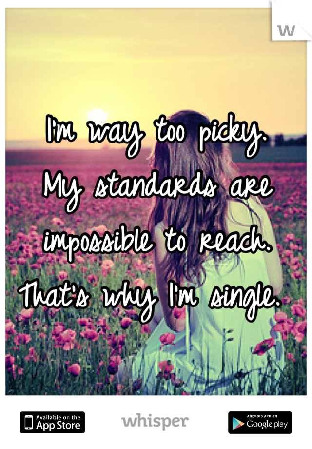 I'm way too picky.
My standards are impossible to reach. That's why I'm single. 