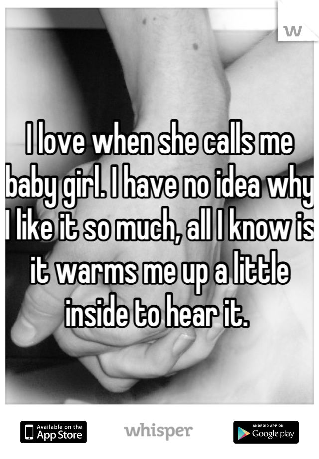 I love when she calls me baby girl. I have no idea why I like it so much, all I know is it warms me up a little inside to hear it. 