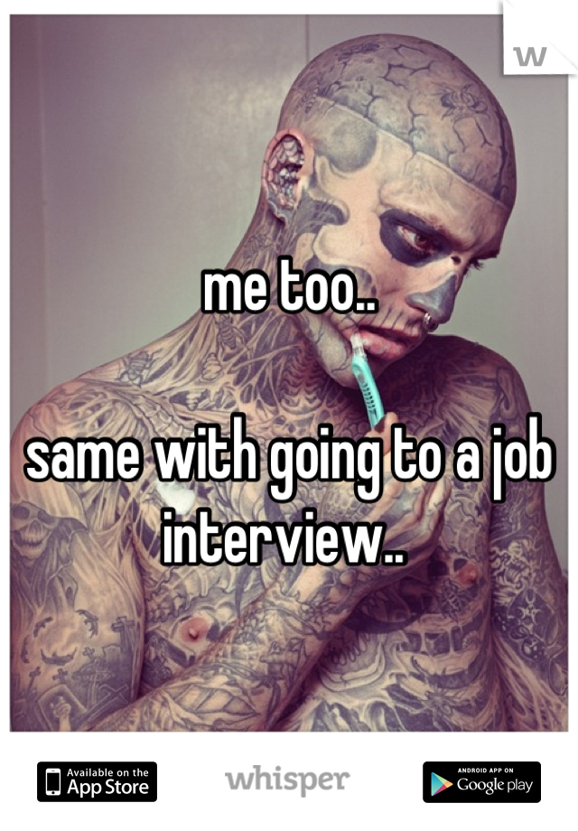 me too..

same with going to a job interview.. 