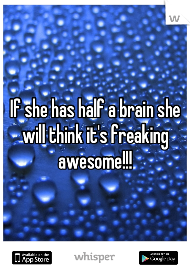 If she has half a brain she will think it's freaking awesome!!!