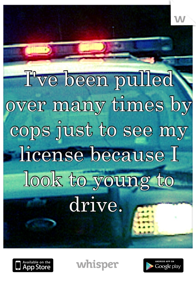 I've been pulled over many times by cops just to see my license because I look to young to drive. 