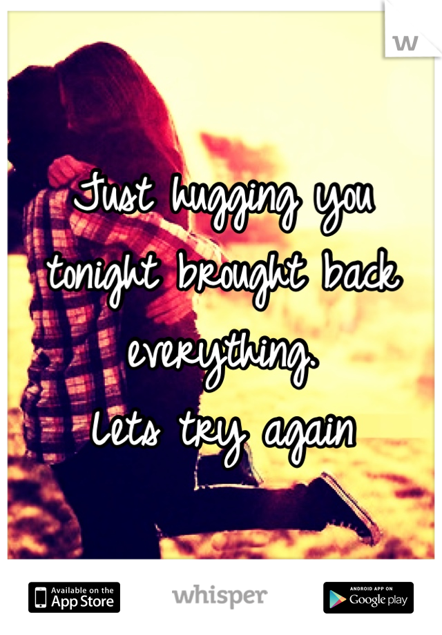Just hugging you tonight brought back everything. 
Lets try again