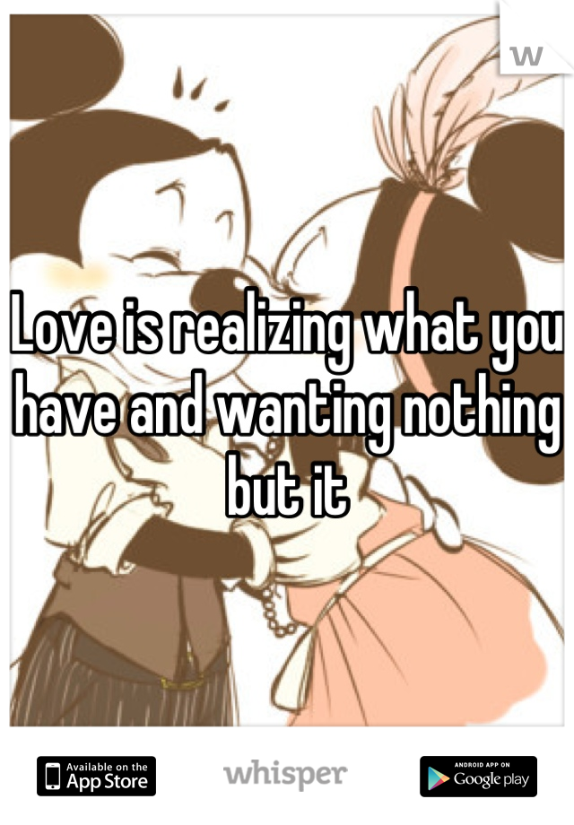 Love is realizing what you have and wanting nothing but it