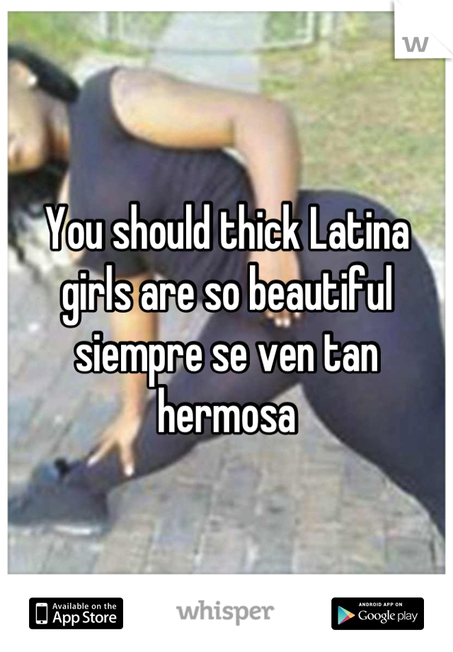 You should thick Latina girls are so beautiful siempre se ven tan hermosa