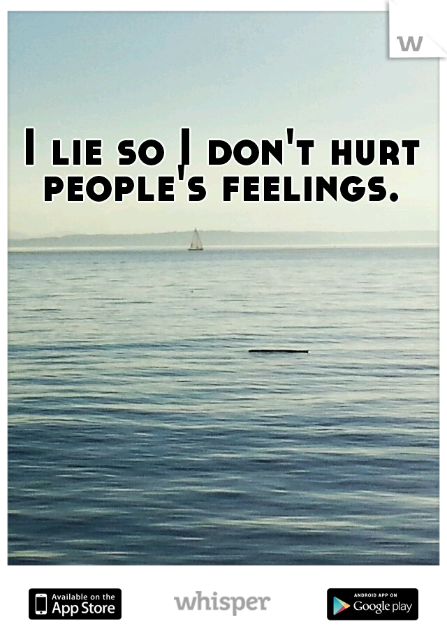 I lie so I don't hurt people's feelings. 