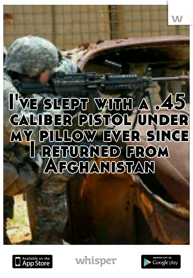 I've slept with a .45 caliber pistol under my pillow ever since I returned from Afghanistan