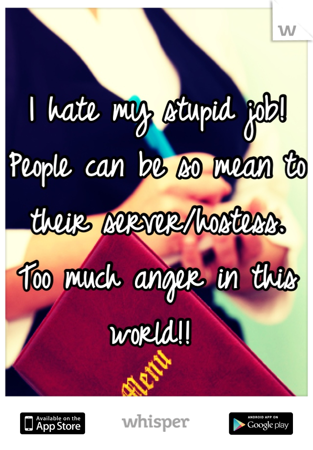 I hate my stupid job! 
People can be so mean to their server/hostess. 
Too much anger in this world!! 