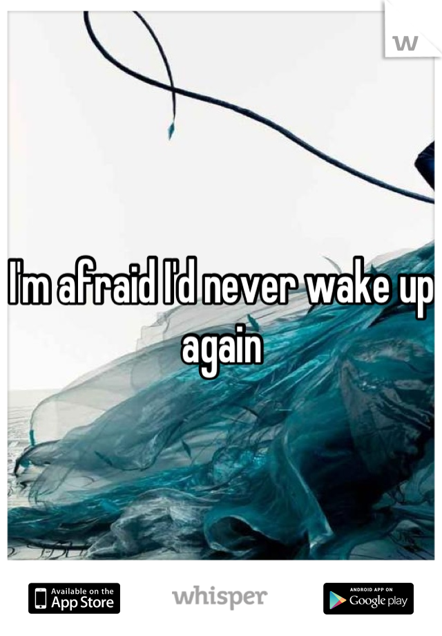 I'm afraid I'd never wake up again