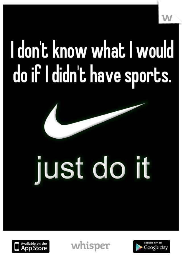 I don't know what I would do if I didn't have sports.