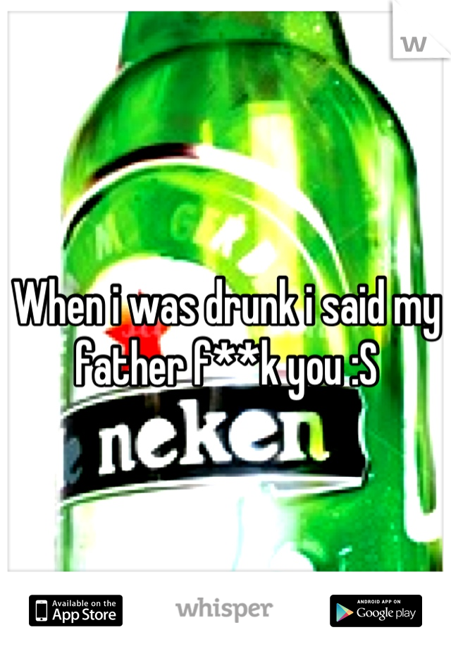 When i was drunk i said my father f**k you :S