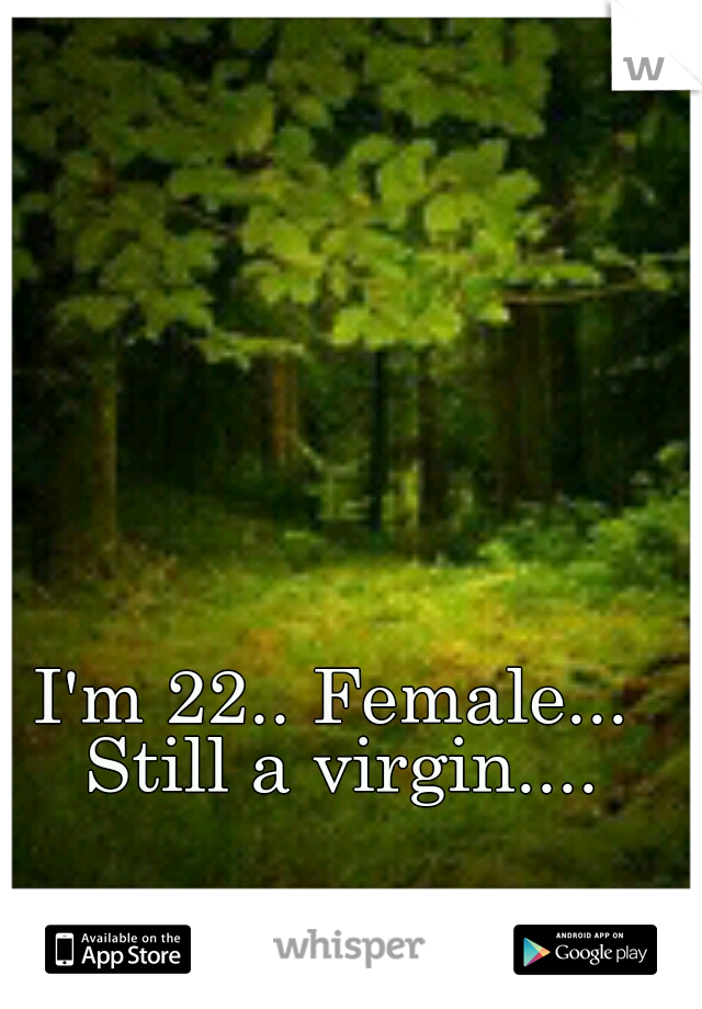 I'm 22.. Female... Still a virgin....