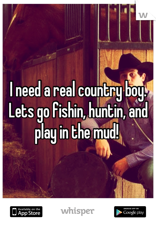 I need a real country boy. Lets go fishin, huntin, and play in the mud! 