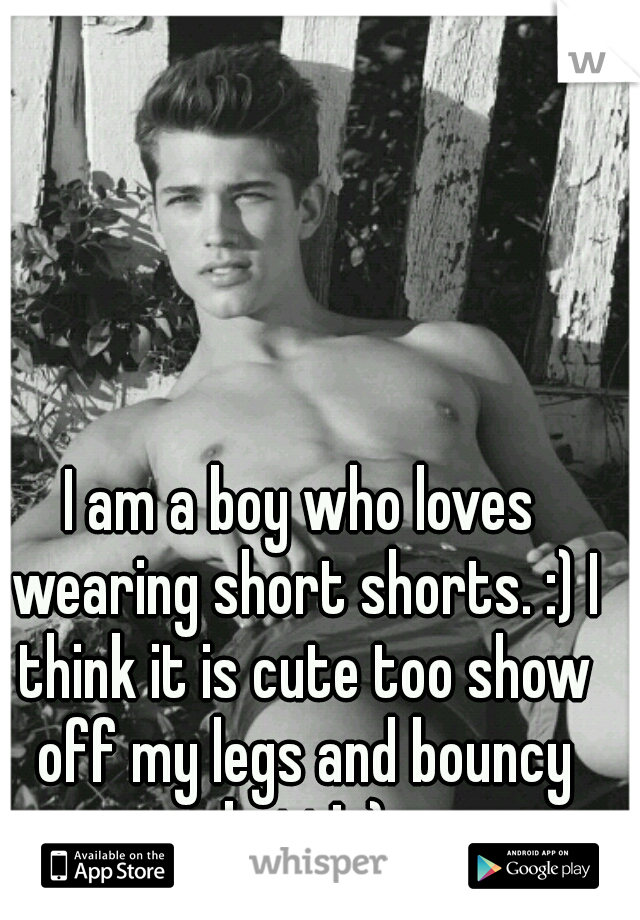 I am a boy who loves wearing short shorts. :) I think it is cute too show off my legs and bouncy butt! ;)