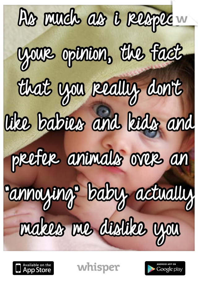As much as i respect your opinion, the fact that you really don't like babies and kids and prefer animals over an "annoying" baby actually makes me dislike you more as a person.