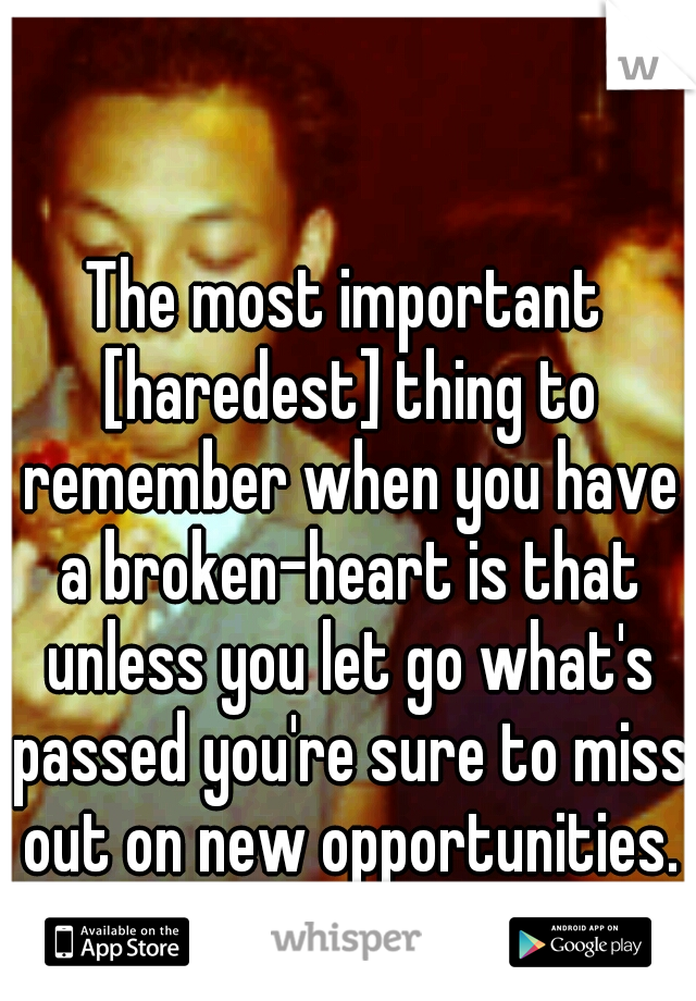The most important [haredest] thing to remember when you have a broken-heart is that unless you let go what's passed you're sure to miss out on new opportunities.