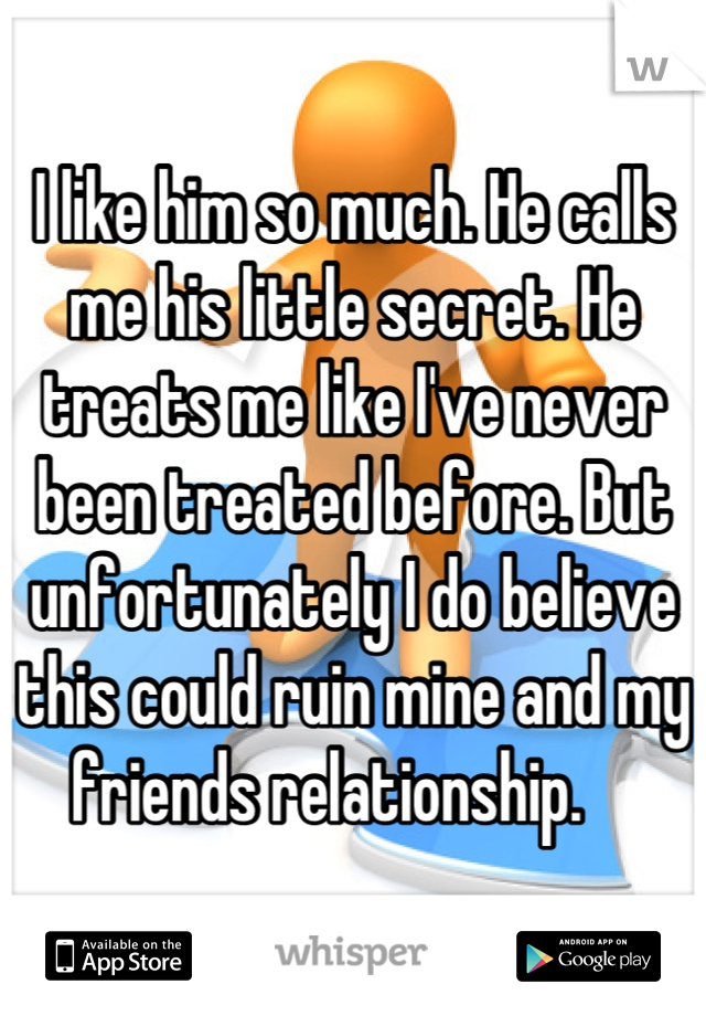 I like him so much. He calls me his little secret. He treats me like I've never been treated before. But unfortunately I do believe this could ruin mine and my friends relationship.    