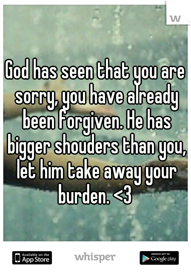 God has seen that you are sorry, you have already been forgiven. He has bigger shouders than you, let him take away your burden. <3 