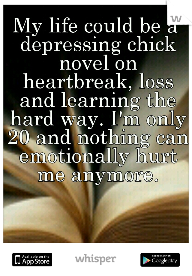 My life could be a depressing chick novel on heartbreak, loss and learning the hard way. I'm only 20 and nothing can emotionally hurt me anymore.