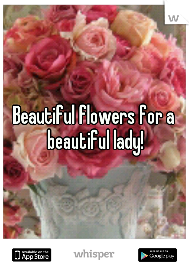 Beautiful flowers for a beautiful lady!